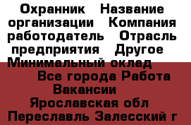 Охранник › Название организации ­ Компания-работодатель › Отрасль предприятия ­ Другое › Минимальный оклад ­ 25 000 - Все города Работа » Вакансии   . Ярославская обл.,Переславль-Залесский г.